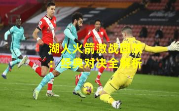 湖人火箭激战回放：经典对决全解析