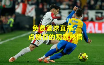 免费篮球直播：点燃你的观赛热情