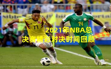2021年NBA总决赛精彩对决时间回顾