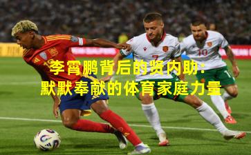 李霄鹏背后的贤内助：默默奉献的体育家庭力量