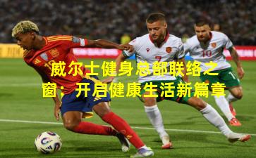 威尔士健身总部联络之窗：开启健康生活新篇章