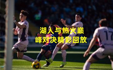  湖人与热火巅峰对决精彩回放