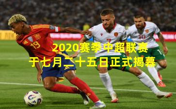 2020赛季中超联赛于七月二十五日正式揭幕