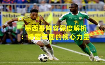 墨西哥阵容深度解析：绿茵军团的核心力量