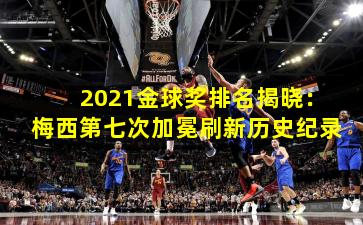 2021金球奖排名揭晓：梅西第七次加冕刷新历史纪录