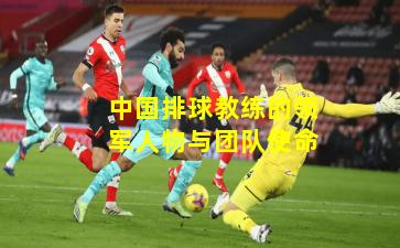 中国排球教练的领军人物与团队使命